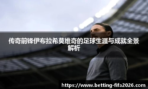 传奇前锋伊布拉希莫维奇的足球生涯与成就全景解析