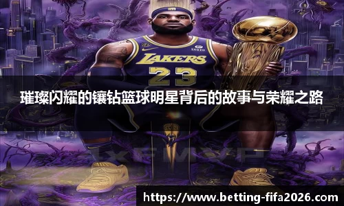 璀璨闪耀的镶钻篮球明星背后的故事与荣耀之路