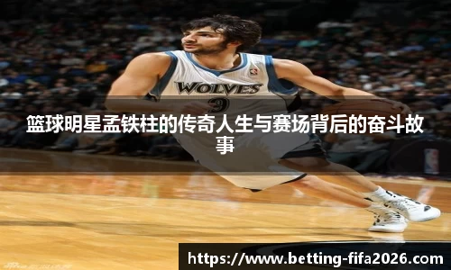 篮球明星孟铁柱的传奇人生与赛场背后的奋斗故事