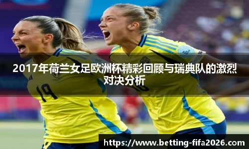 2017年荷兰女足欧洲杯精彩回顾与瑞典队的激烈对决分析
